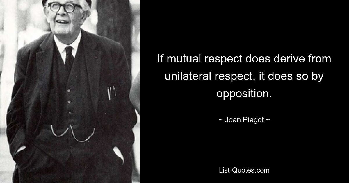 If mutual respect does derive from unilateral respect, it does so by opposition. — © Jean Piaget