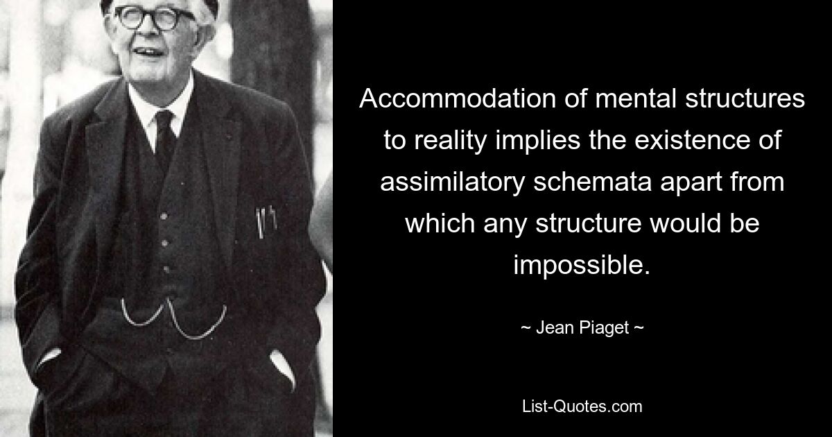 Accommodation of mental structures to reality implies the existence of assimilatory schemata apart from which any structure would be impossible. — © Jean Piaget