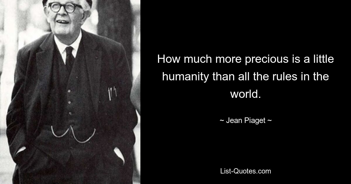 How much more precious is a little humanity than all the rules in the world. — © Jean Piaget