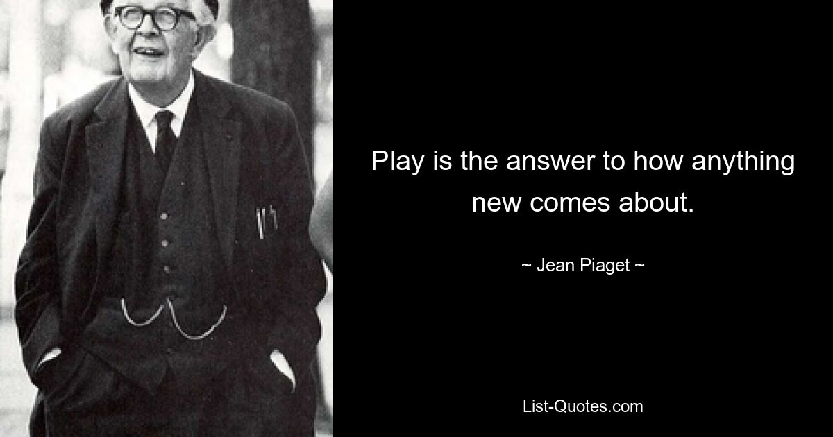 Play is the answer to how anything new comes about. — © Jean Piaget