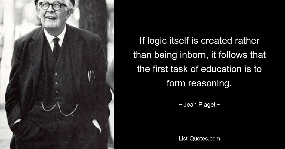 If logic itself is created rather than being inborn, it follows that the first task of education is to form reasoning. — © Jean Piaget