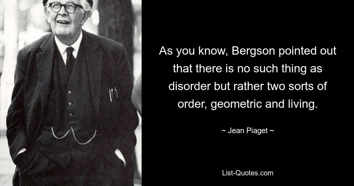 Как известно, Бергсон указывал, что не существует такого понятия, как беспорядок, а есть два вида порядка: геометрический и живой. — © Жан Пиаже