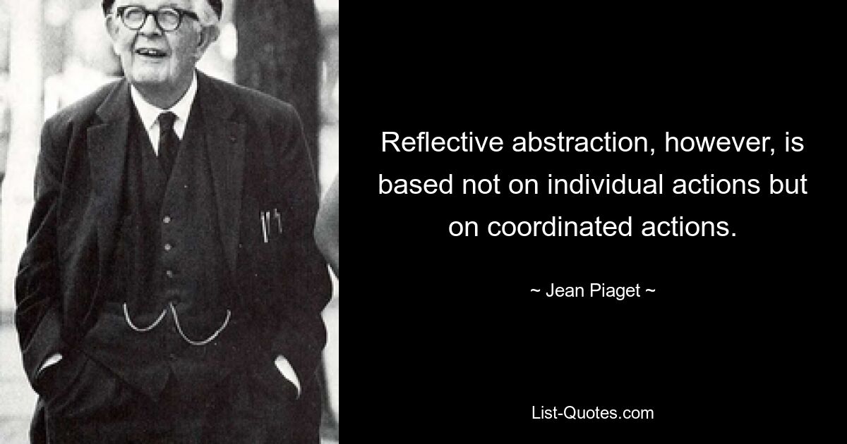 Reflective abstraction, however, is based not on individual actions but on coordinated actions. — © Jean Piaget