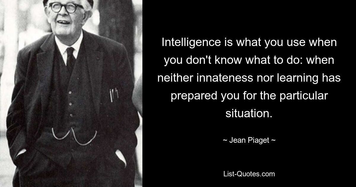 Intelligence is what you use when you don't know what to do: when neither innateness nor learning has prepared you for the particular situation. — © Jean Piaget