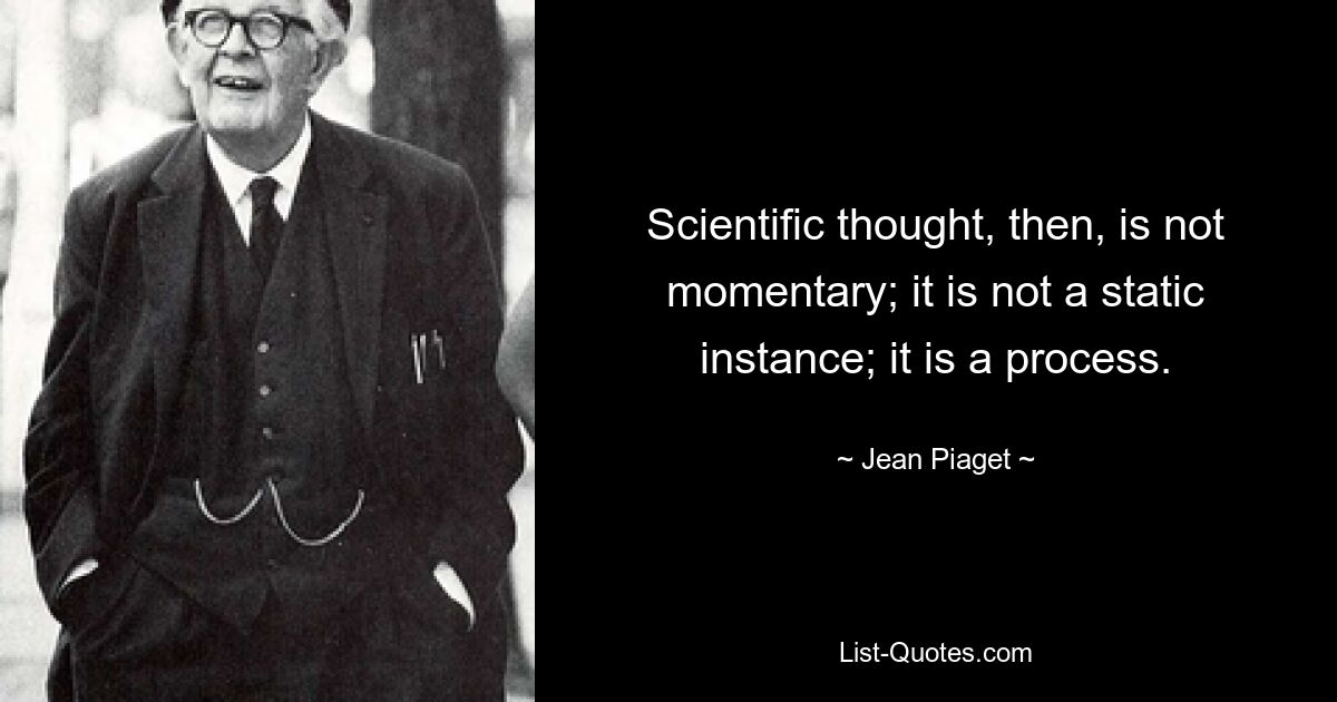 Scientific thought, then, is not momentary; it is not a static instance; it is a process. — © Jean Piaget