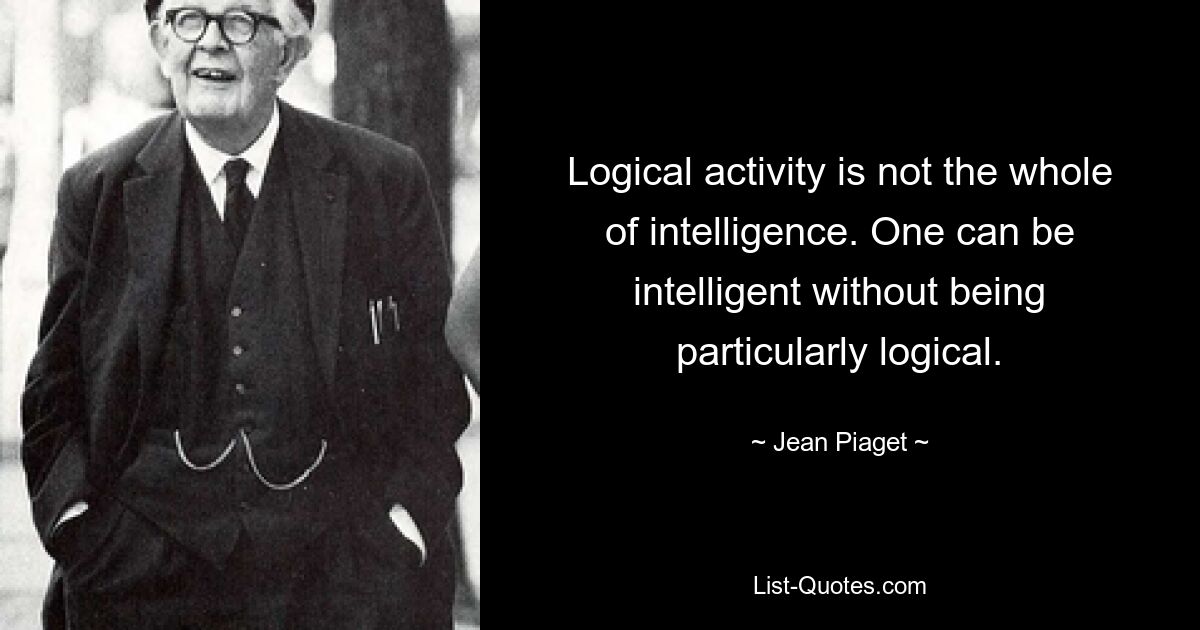 Logical activity is not the whole of intelligence. One can be intelligent without being particularly logical. — © Jean Piaget