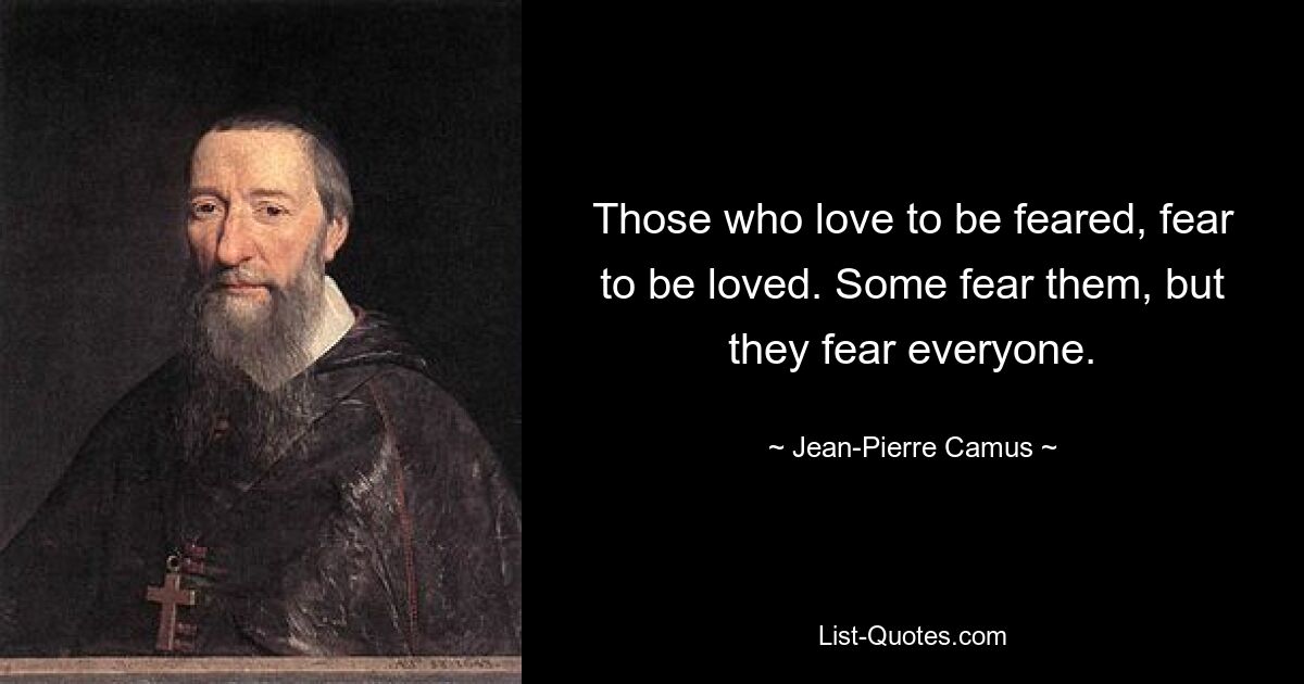 Those who love to be feared, fear to be loved. Some fear them, but they fear everyone. — © Jean-Pierre Camus