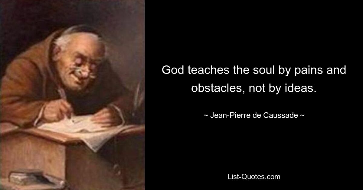 God teaches the soul by pains and obstacles, not by ideas. — © Jean-Pierre de Caussade