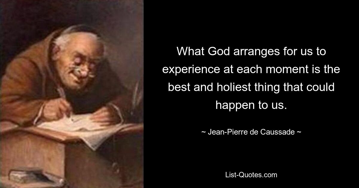 What God arranges for us to experience at each moment is the best and holiest thing that could happen to us. — © Jean-Pierre de Caussade