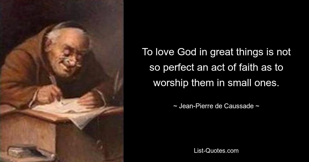 To love God in great things is not so perfect an act of faith as to worship them in small ones. — © Jean-Pierre de Caussade