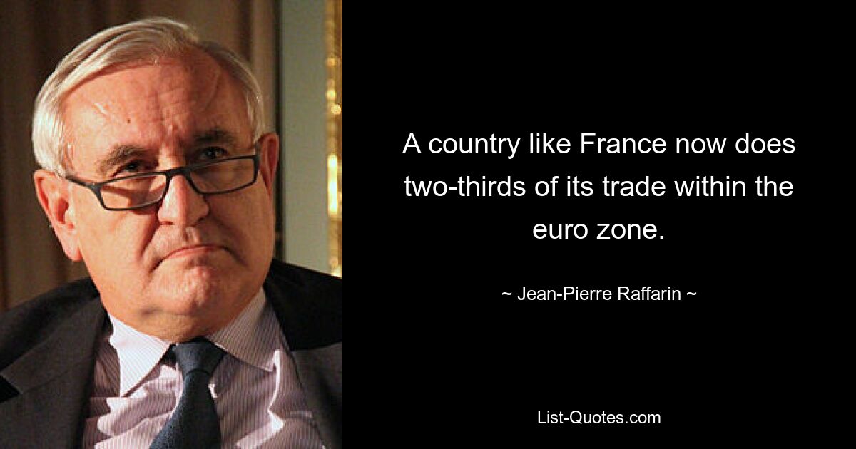 A country like France now does two-thirds of its trade within the euro zone. — © Jean-Pierre Raffarin