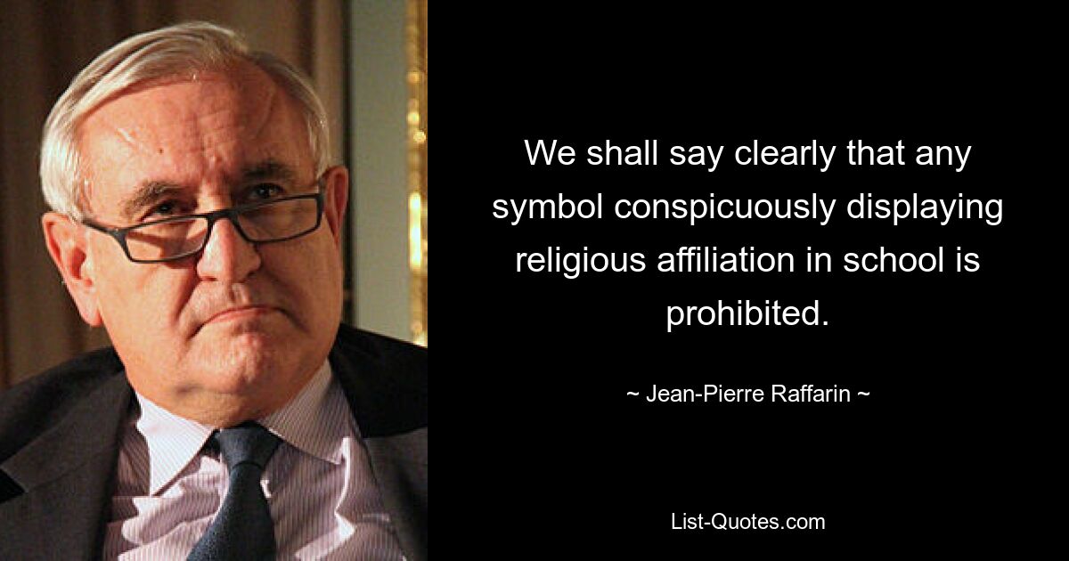 We shall say clearly that any symbol conspicuously displaying religious affiliation in school is prohibited. — © Jean-Pierre Raffarin