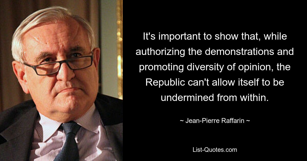 It's important to show that, while authorizing the demonstrations and promoting diversity of opinion, the Republic can't allow itself to be undermined from within. — © Jean-Pierre Raffarin