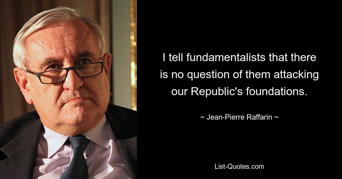 I tell fundamentalists that there is no question of them attacking our Republic's foundations. — © Jean-Pierre Raffarin