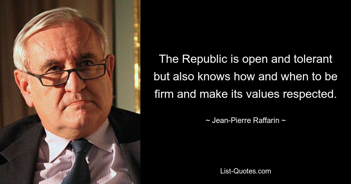 The Republic is open and tolerant but also knows how and when to be firm and make its values respected. — © Jean-Pierre Raffarin