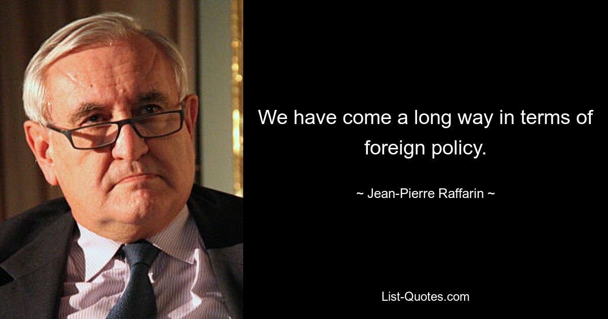 We have come a long way in terms of foreign policy. — © Jean-Pierre Raffarin