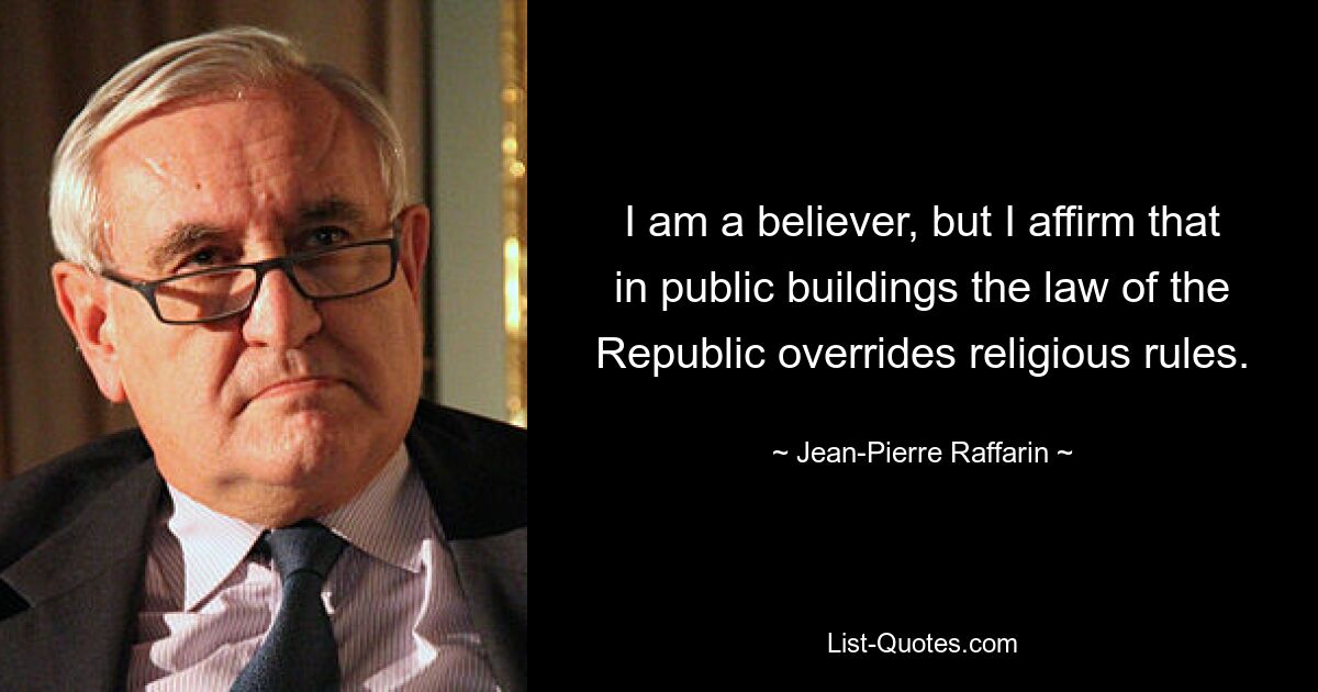 I am a believer, but I affirm that in public buildings the law of the Republic overrides religious rules. — © Jean-Pierre Raffarin