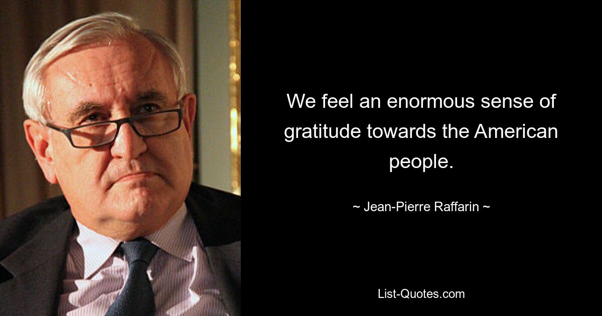 We feel an enormous sense of gratitude towards the American people. — © Jean-Pierre Raffarin