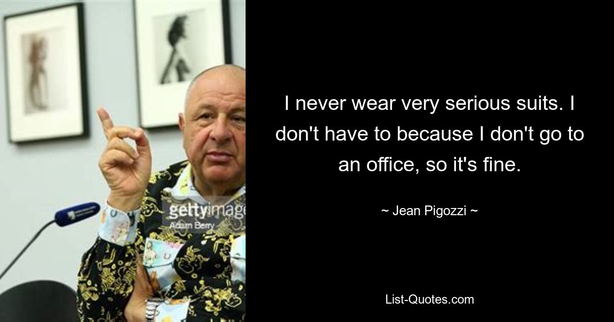 I never wear very serious suits. I don't have to because I don't go to an office, so it's fine. — © Jean Pigozzi