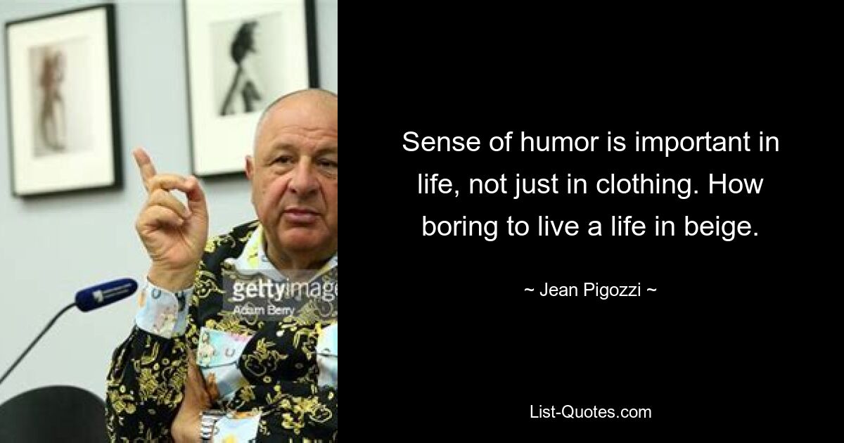 Sense of humor is important in life, not just in clothing. How boring to live a life in beige. — © Jean Pigozzi