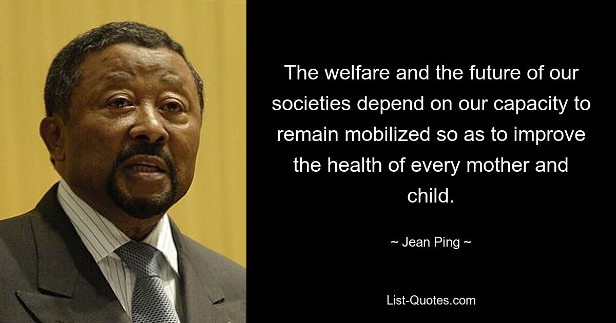 The welfare and the future of our societies depend on our capacity to remain mobilized so as to improve the health of every mother and child. — © Jean Ping