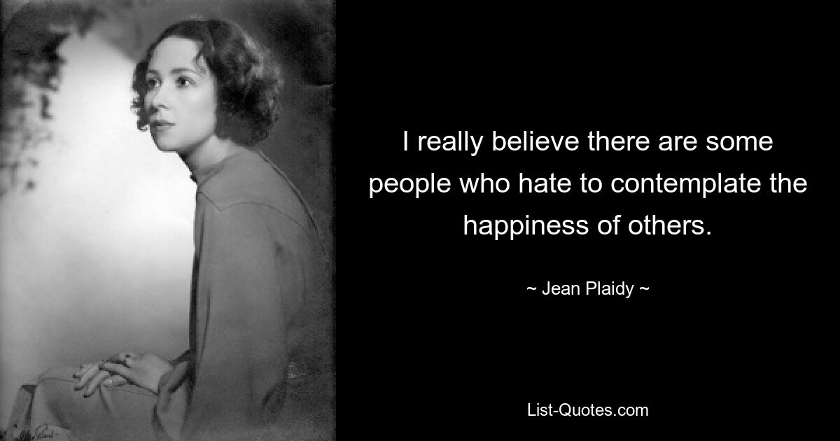 I really believe there are some people who hate to contemplate the happiness of others. — © Jean Plaidy