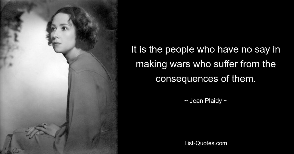 It is the people who have no say in making wars who suffer from the consequences of them. — © Jean Plaidy