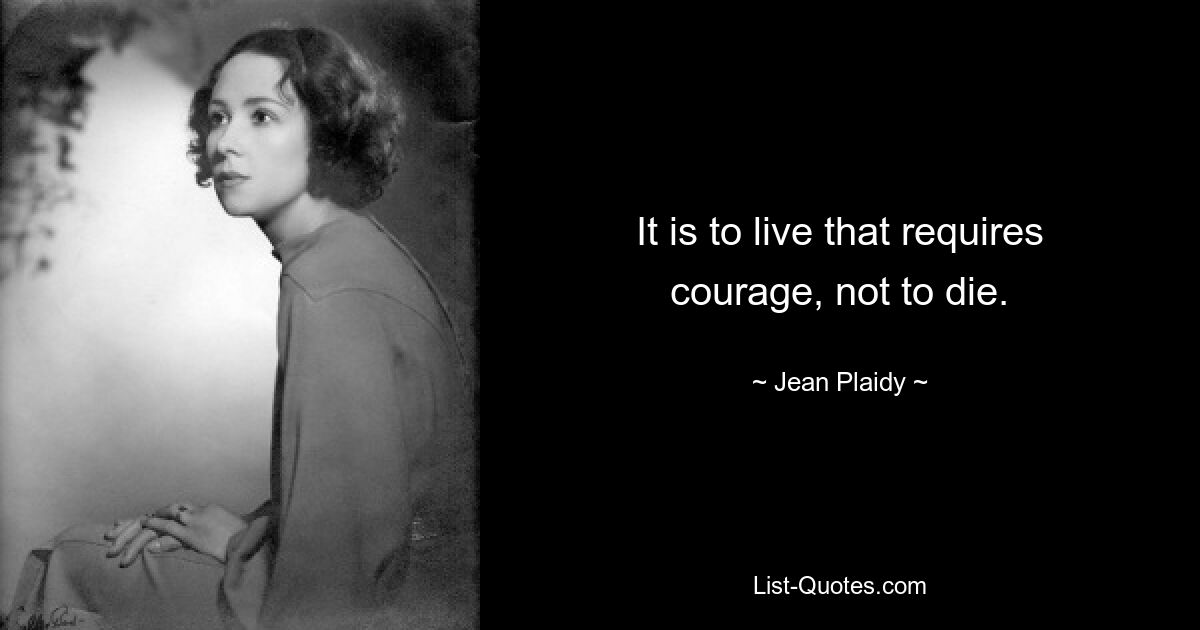 It is to live that requires courage, not to die. — © Jean Plaidy