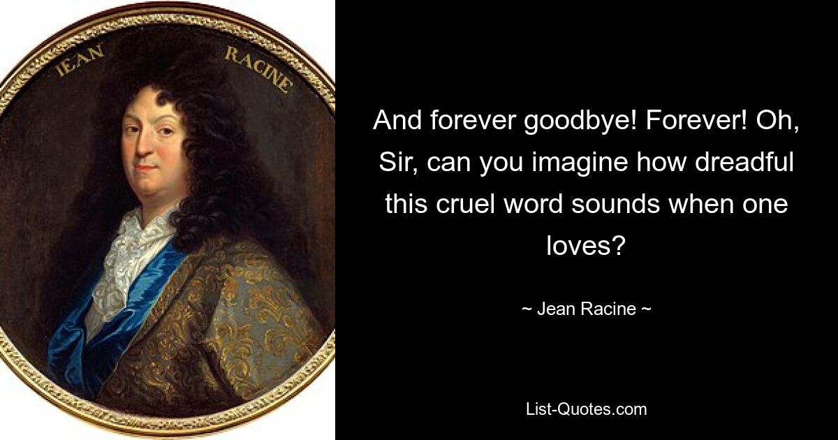 And forever goodbye! Forever! Oh, Sir, can you imagine how dreadful this cruel word sounds when one loves? — © Jean Racine