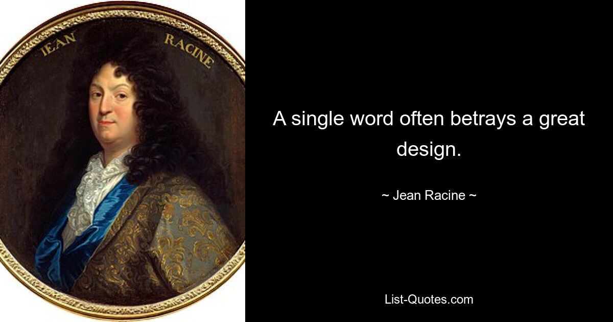 A single word often betrays a great design. — © Jean Racine