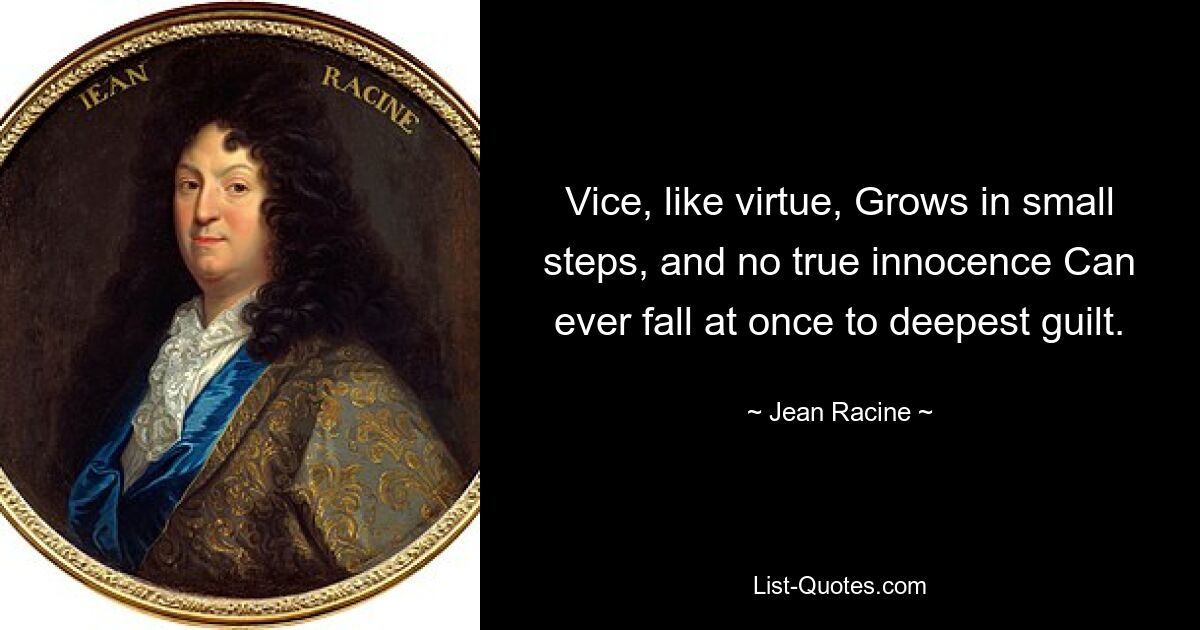 Vice, like virtue, Grows in small steps, and no true innocence Can ever fall at once to deepest guilt. — © Jean Racine