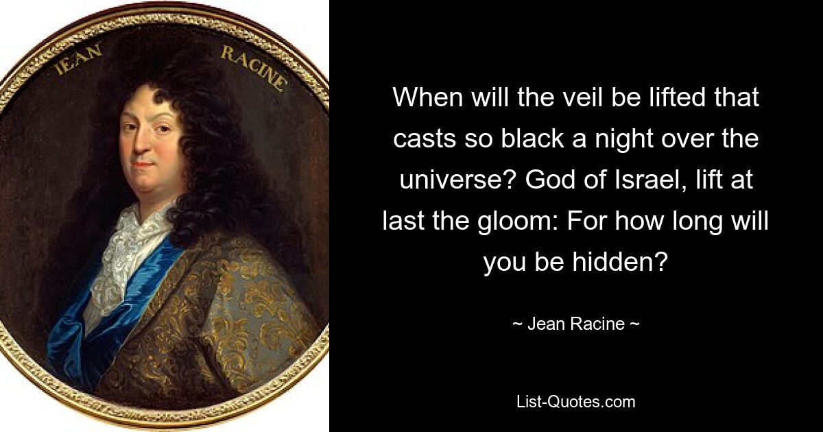 When will the veil be lifted that casts so black a night over the universe? God of Israel, lift at last the gloom: For how long will you be hidden? — © Jean Racine