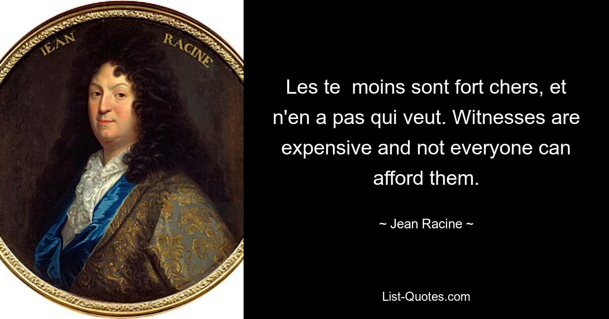 Les te moins sont fort chers, et n&#39;en a pas qui veut. Свидетели стоят дорого, и не каждый может их себе позволить. — © Жан Расин 