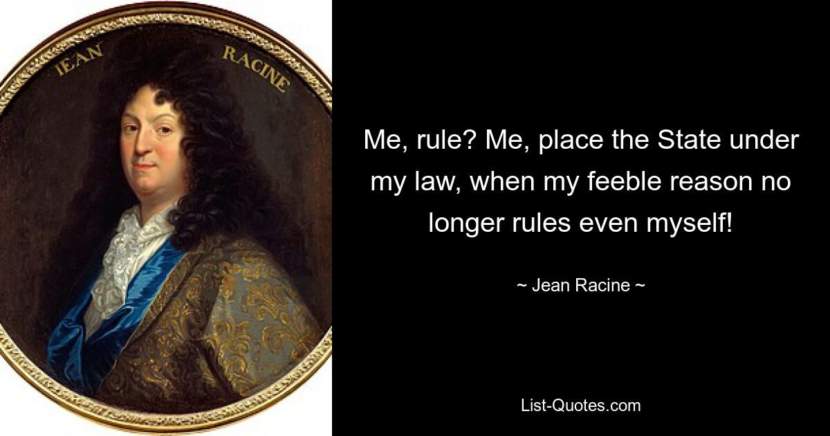 Me, rule? Me, place the State under my law, when my feeble reason no longer rules even myself! — © Jean Racine