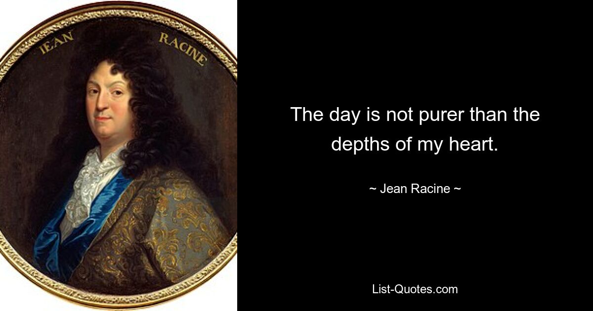 The day is not purer than the depths of my heart. — © Jean Racine