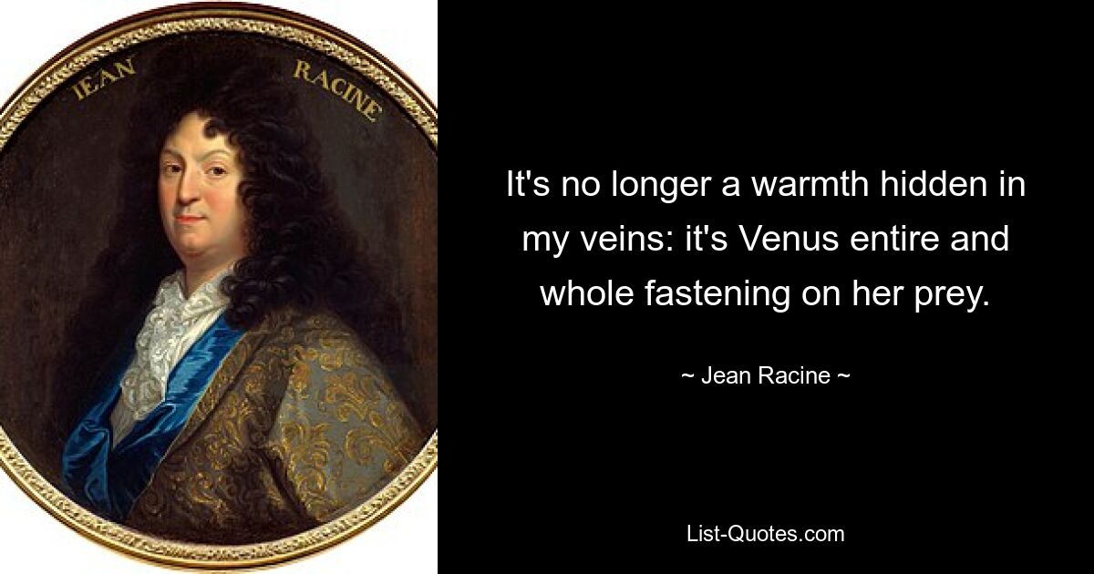 It's no longer a warmth hidden in my veins: it's Venus entire and whole fastening on her prey. — © Jean Racine