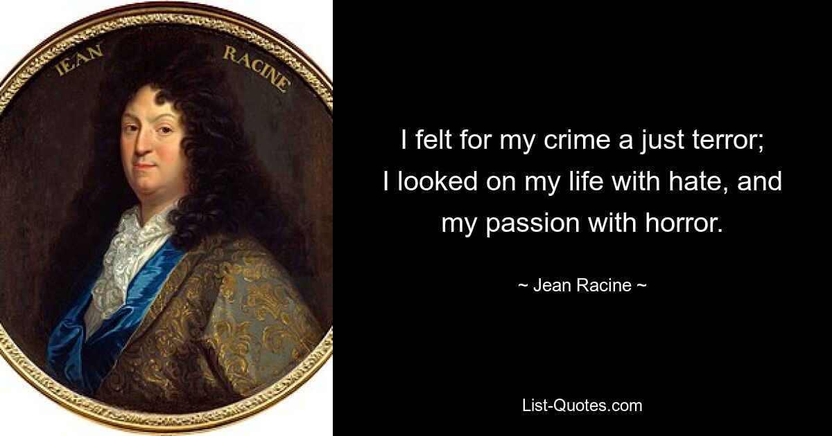 I felt for my crime a just terror; I looked on my life with hate, and my passion with horror. — © Jean Racine