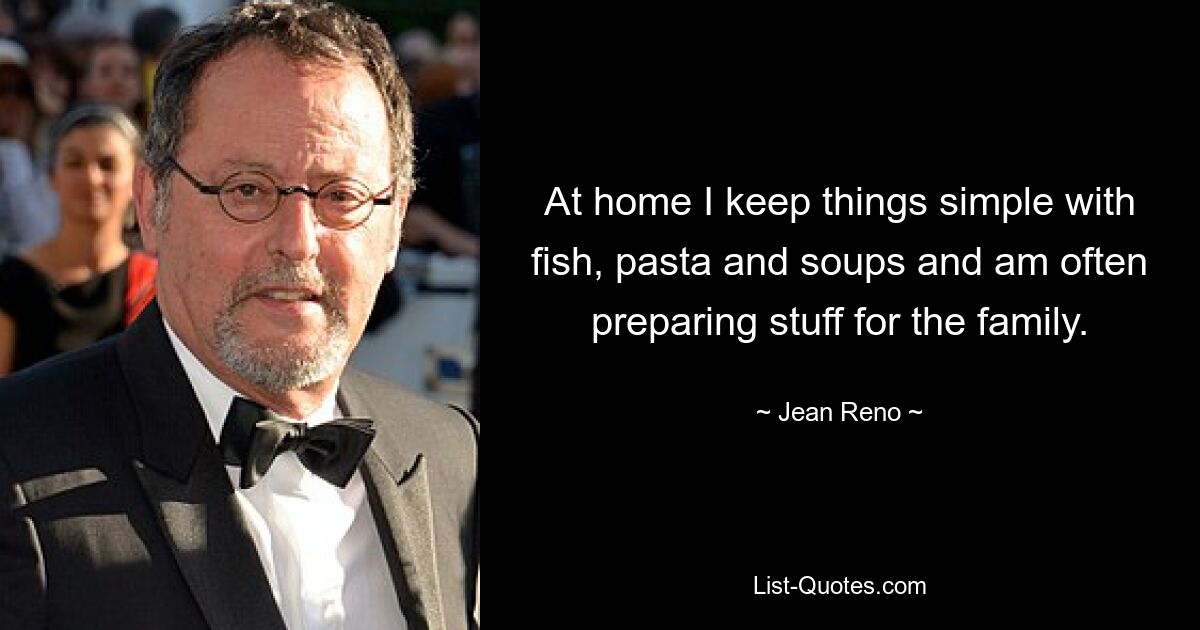 At home I keep things simple with fish, pasta and soups and am often preparing stuff for the family. — © Jean Reno