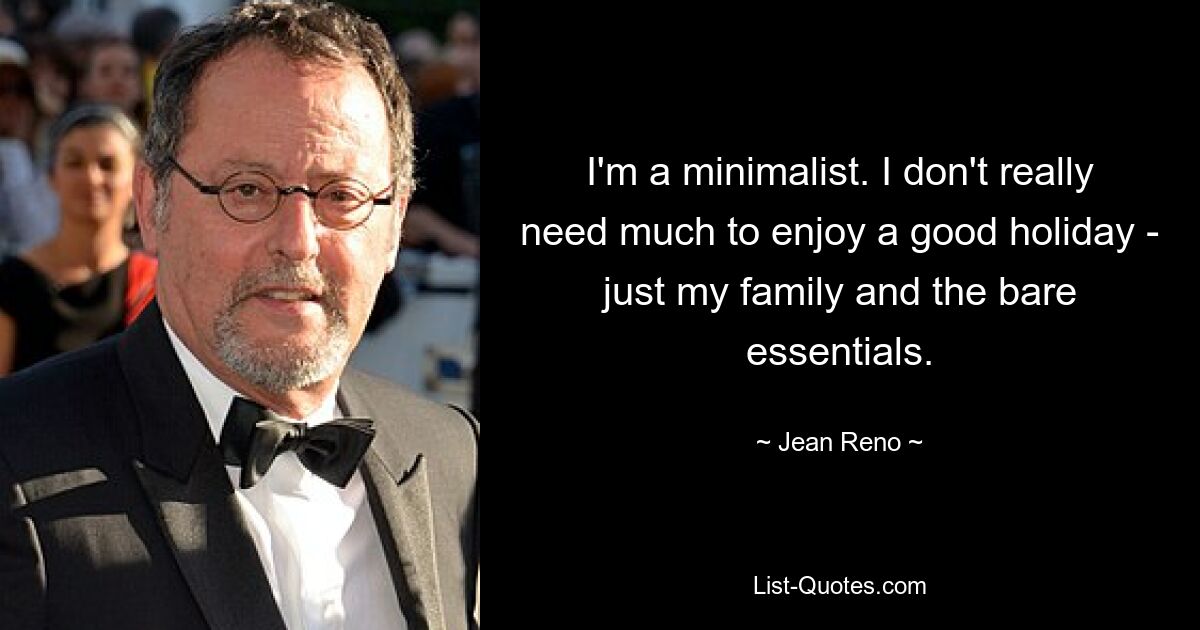 I'm a minimalist. I don't really need much to enjoy a good holiday - just my family and the bare essentials. — © Jean Reno