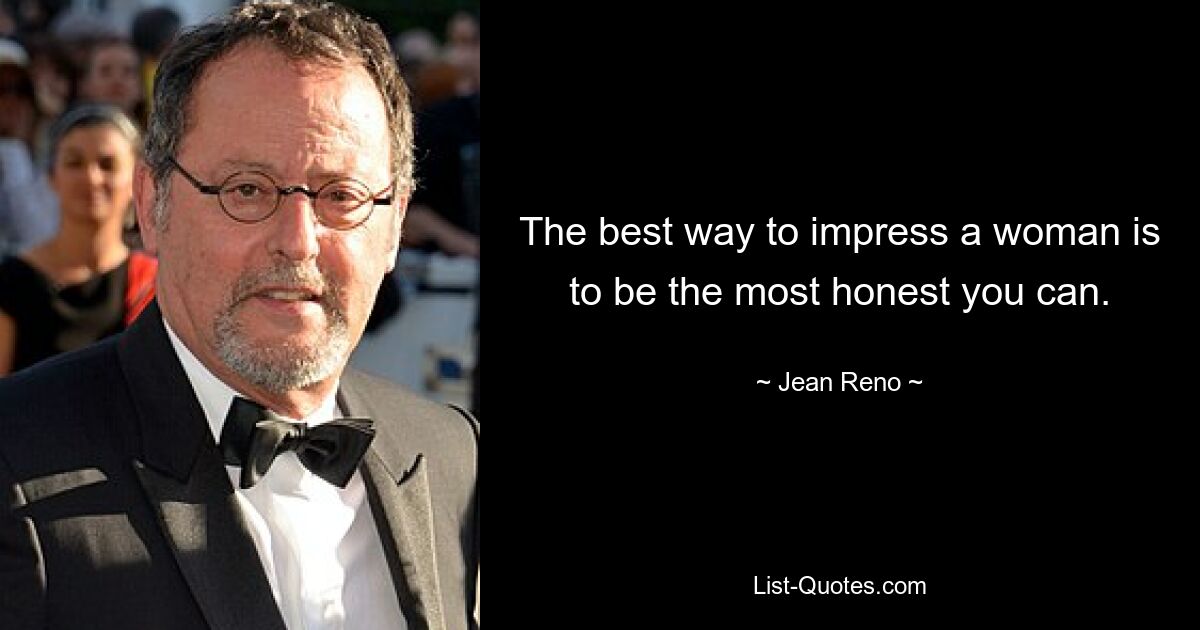 The best way to impress a woman is to be the most honest you can. — © Jean Reno