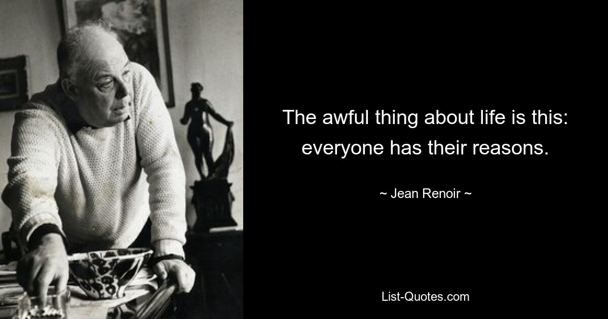 The awful thing about life is this: everyone has their reasons. — © Jean Renoir