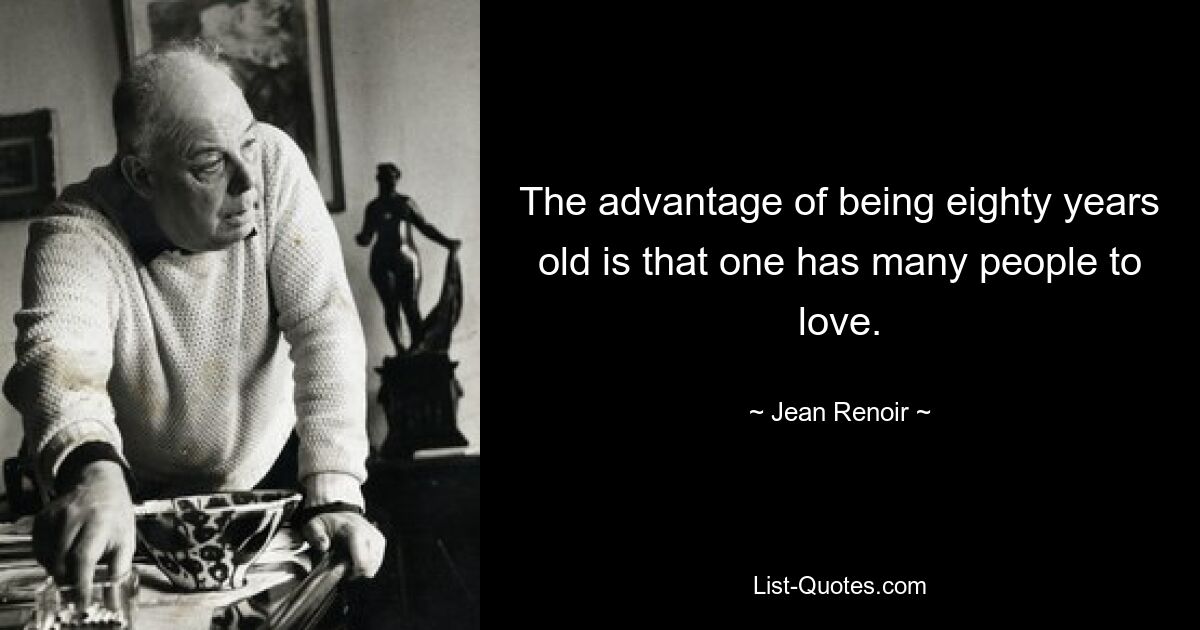 The advantage of being eighty years old is that one has many people to love. — © Jean Renoir