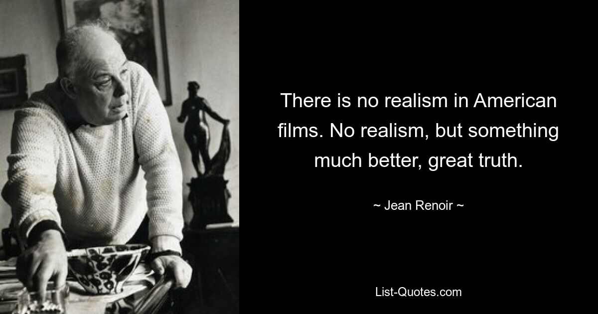 There is no realism in American films. No realism, but something much better, great truth. — © Jean Renoir