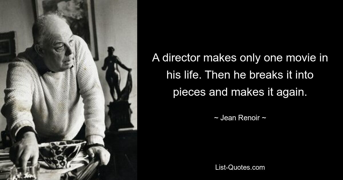 A director makes only one movie in his life. Then he breaks it into pieces and makes it again. — © Jean Renoir