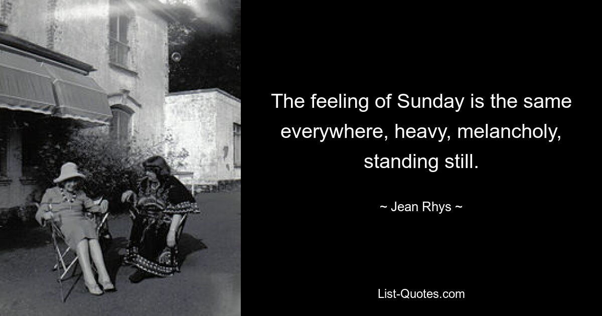 The feeling of Sunday is the same everywhere, heavy, melancholy, standing still. — © Jean Rhys