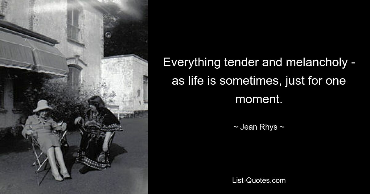 Everything tender and melancholy - as life is sometimes, just for one moment. — © Jean Rhys