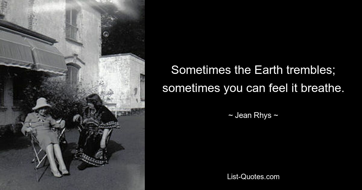 Sometimes the Earth trembles; sometimes you can feel it breathe. — © Jean Rhys