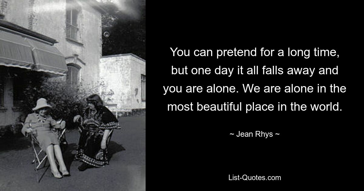 You can pretend for a long time, but one day it all falls away and you are alone. We are alone in the most beautiful place in the world. — © Jean Rhys