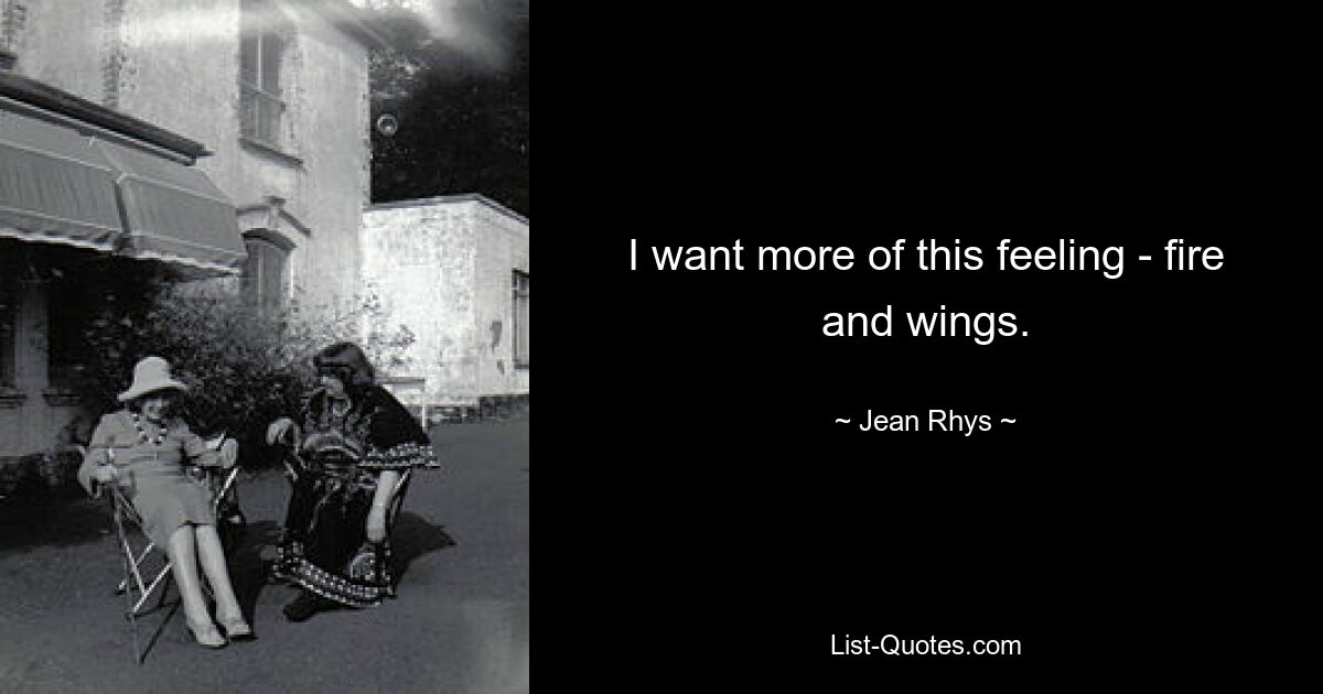 I want more of this feeling - fire and wings. — © Jean Rhys