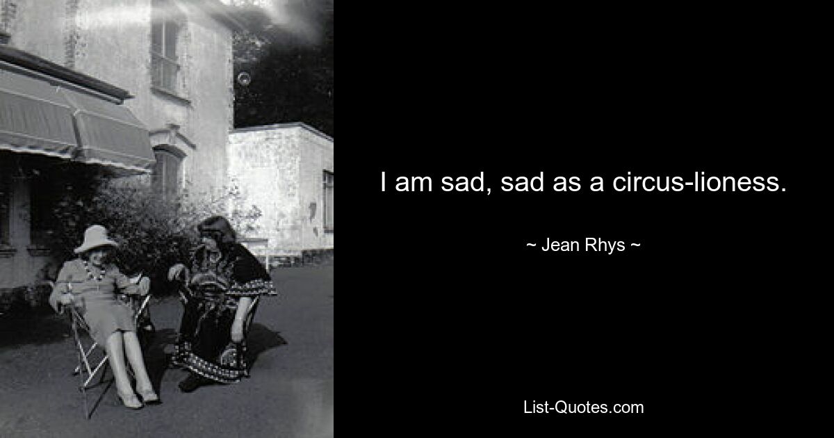 I am sad, sad as a circus-lioness. — © Jean Rhys